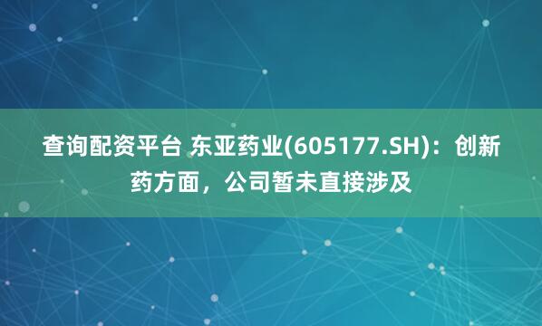 查询配资平台 东亚药业(605177.SH)：创新药方面，公司暂未直接涉及