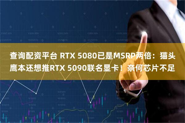 查询配资平台 RTX 5080已是MSRP两倍：猫头鹰本还想推RTX 5090联名显卡！奈何芯片不足