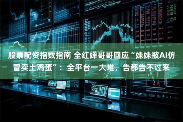 股票配资指数指南 全红婵哥哥回应“妹妹被AI仿冒卖土鸡蛋”：全平台一大堆，告都告不过来