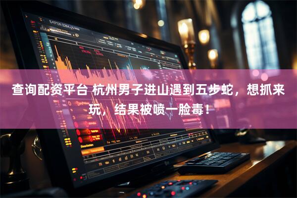 查询配资平台 杭州男子进山遇到五步蛇，想抓来玩，结果被喷一脸毒！