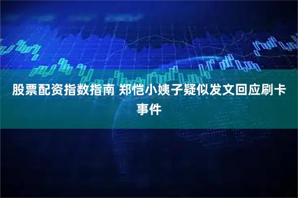 股票配资指数指南 郑恺小姨子疑似发文回应刷卡事件