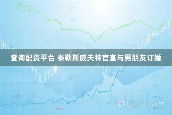 查询配资平台 泰勒斯威夫特官宣与男朋友订婚
