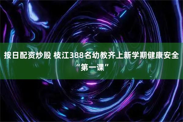 按日配资炒股 枝江388名幼教齐上新学期健康安全“第一课”