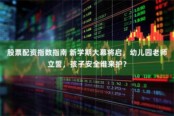 股票配资指数指南 新学期大幕将启，幼儿园老师立誓，孩子安全谁来护？