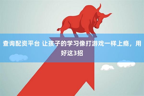 查询配资平台 让孩子的学习像打游戏一样上瘾，用好这3招