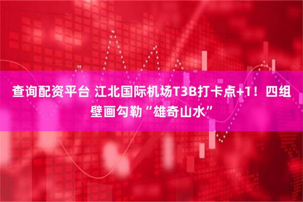 查询配资平台 江北国际机场T3B打卡点+1！四组壁画勾勒“雄奇山水”