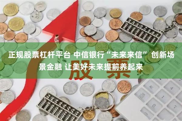 正规股票杠杆平台 中信银行“未来来信” 创新场景金融 让美好未来提前养起来