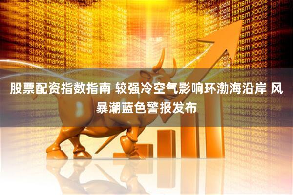 股票配资指数指南 较强冷空气影响环渤海沿岸 风暴潮蓝色警报发布
