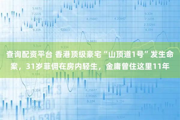 查询配资平台 香港顶级豪宅“山顶道1号”发生命案，31岁菲佣在房内轻生，金庸曾住这里11年