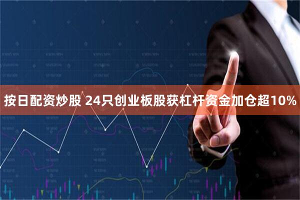 按日配资炒股 24只创业板股获杠杆资金加仓超10%