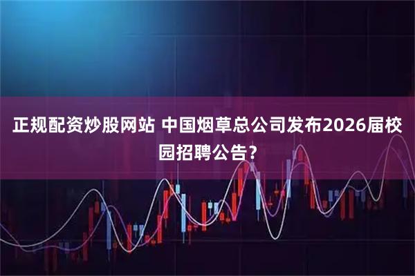 正规配资炒股网站 中国烟草总公司发布2026届校园招聘公告？