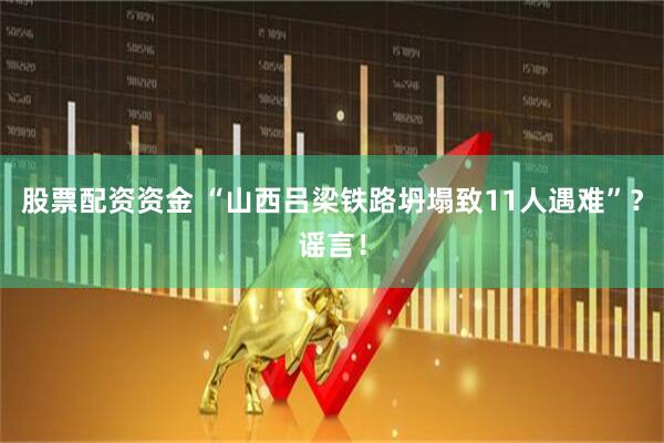 股票配资资金 “山西吕梁铁路坍塌致11人遇难”？谣言！