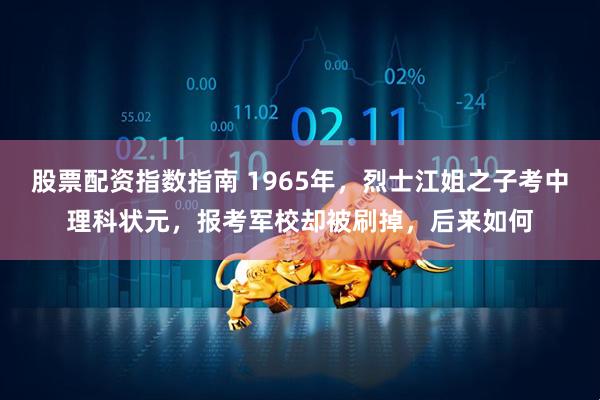 股票配资指数指南 1965年，烈士江姐之子考中理科状元，报考军校却被刷掉，后来如何