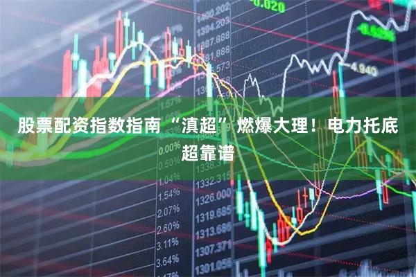 股票配资指数指南 “滇超” 燃爆大理！电力托底超靠谱