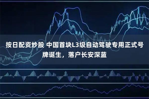 按日配资炒股 中国首块L3级自动驾驶专用正式号牌诞生，落户长安深蓝