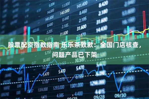 股票配资指数指南 乐乐茶致歉：全国门店核查，问题产品已下架