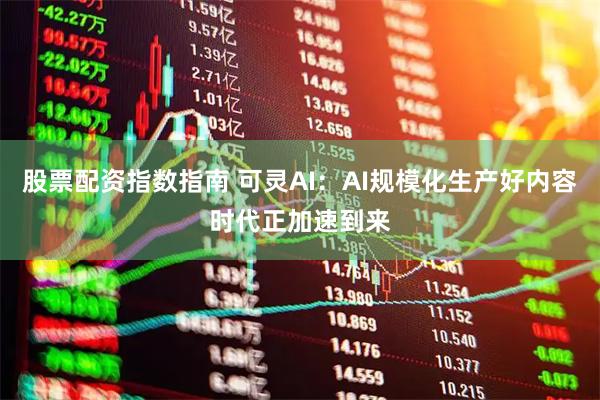 股票配资指数指南 可灵AI：AI规模化生产好内容时代正加速到来