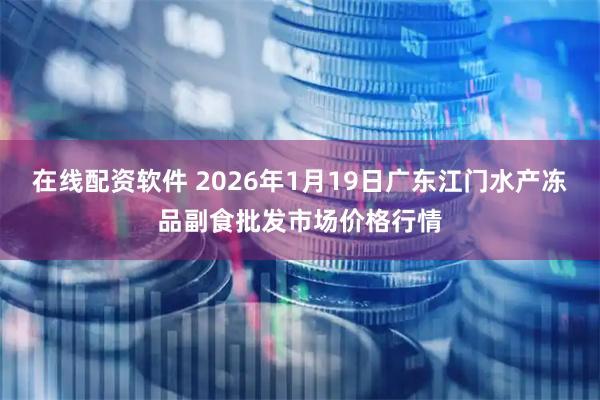 在线配资软件 2026年1月19日广东江门水产冻品副食批发市场价格行情