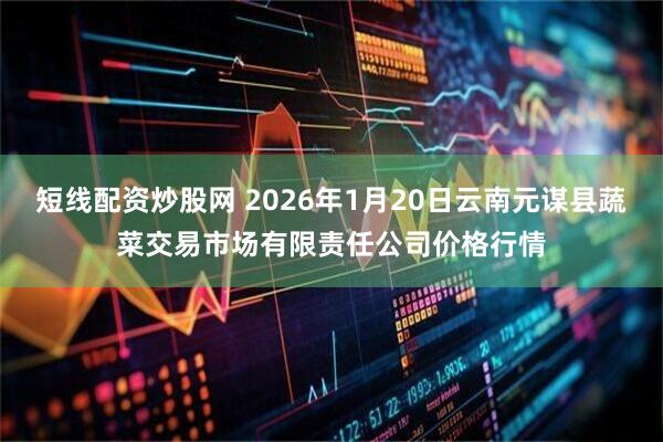 短线配资炒股网 2026年1月20日云南元谋县蔬菜交易市场有限责任公司价格行情