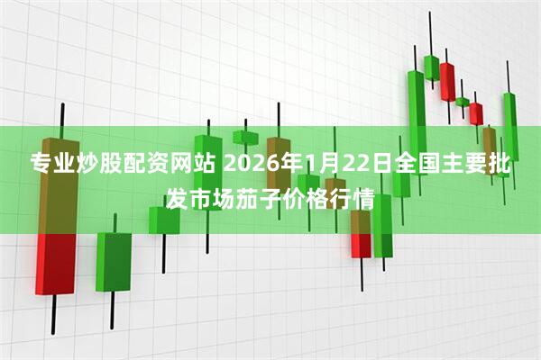 专业炒股配资网站 2026年1月22日全国主要批发市场茄子价格行情