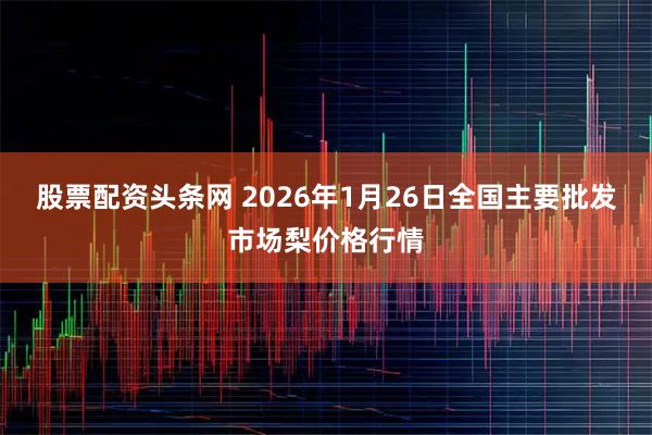 股票配资头条网 2026年1月26日全国主要批发市场梨价格行情