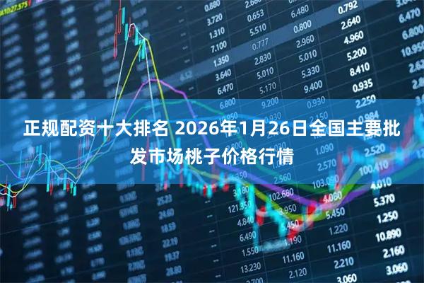 正规配资十大排名 2026年1月26日全国主要批发市场桃子价格行情