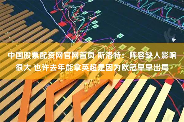 中国股票配资网官网首页 斯洛特：阵容缺人影响很大 也许去年能拿英超是因为欧冠早早出局
