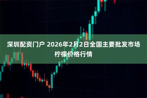 深圳配资门户 2026年2月2日全国主要批发市场柠檬价格行情