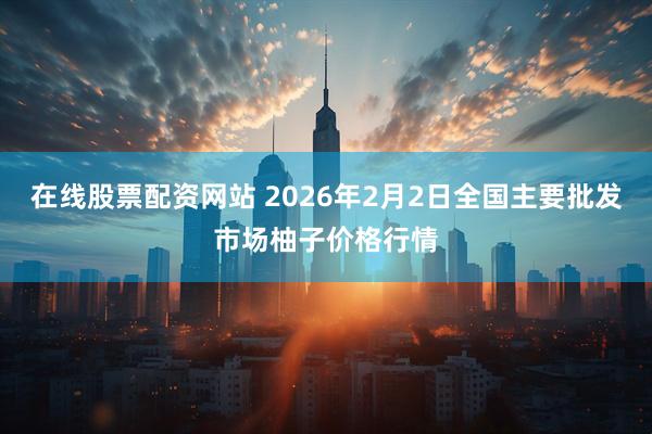 在线股票配资网站 2026年2月2日全国主要批发市场柚子价格行情