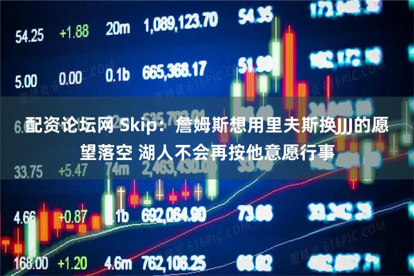 配资论坛网 Skip：詹姆斯想用里夫斯换JJJ的愿望落空 湖人不会再按他意愿行事
