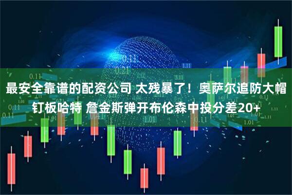 最安全靠谱的配资公司 太残暴了！奥萨尔追防大帽钉板哈特 詹金斯弹开布伦森中投分差20+