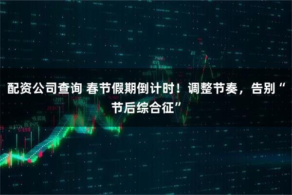配资公司查询 春节假期倒计时！调整节奏，告别“节后综合征”