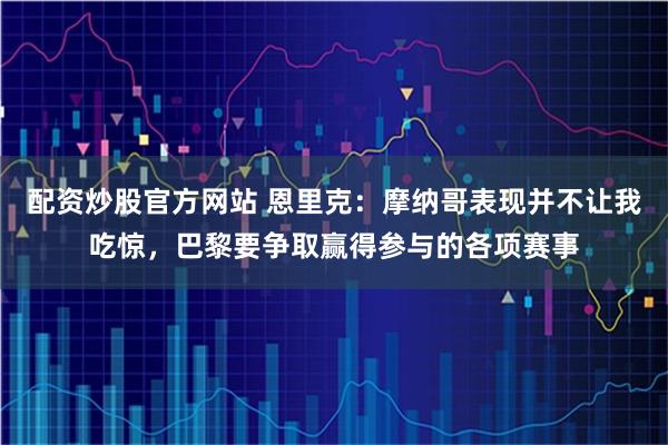 配资炒股官方网站 恩里克：摩纳哥表现并不让我吃惊，巴黎要争取赢得参与的各项赛事