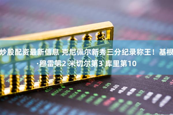 炒股配资最新信息 克尼佩尔新秀三分纪录称王！基根·穆雷第2 米切尔第3 库里第10