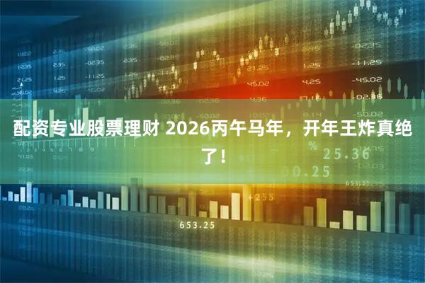 配资专业股票理财 2026丙午马年，开年王炸真绝了！