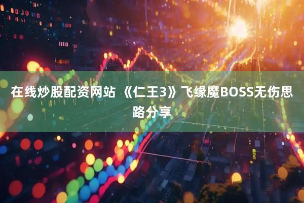 在线炒股配资网站 《仁王3》飞缘魔BOSS无伤思路分享