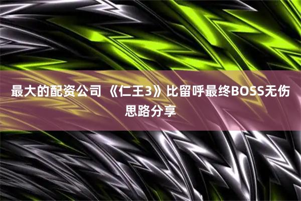 最大的配资公司 《仁王3》比留呼最终BOSS无伤思路分享