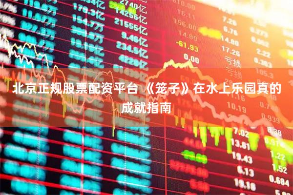 北京正规股票配资平台 《笼子》在水上乐园真的成就指南