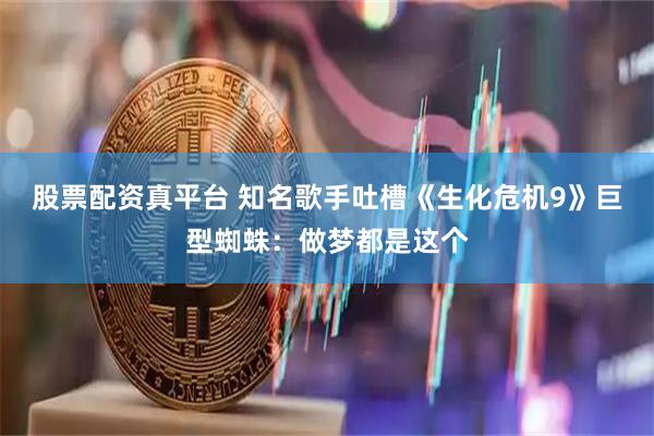 股票配资真平台 知名歌手吐槽《生化危机9》巨型蜘蛛：做梦都是这个