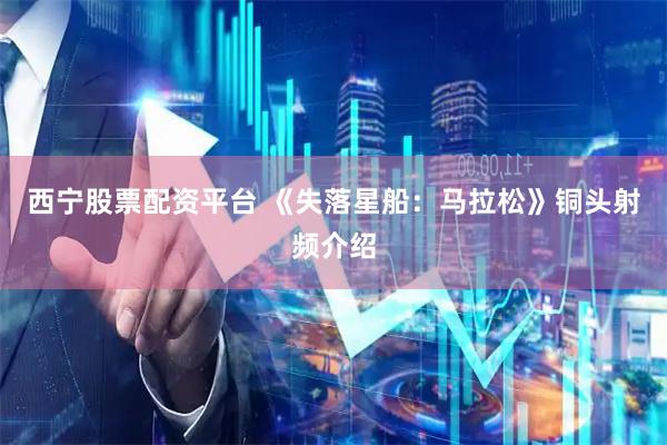 西宁股票配资平台 《失落星船：马拉松》铜头射频介绍