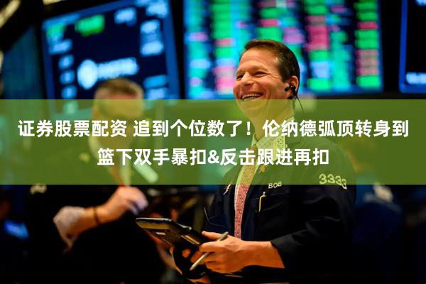 证券股票配资 追到个位数了！伦纳德弧顶转身到篮下双手暴扣&反击跟进再扣