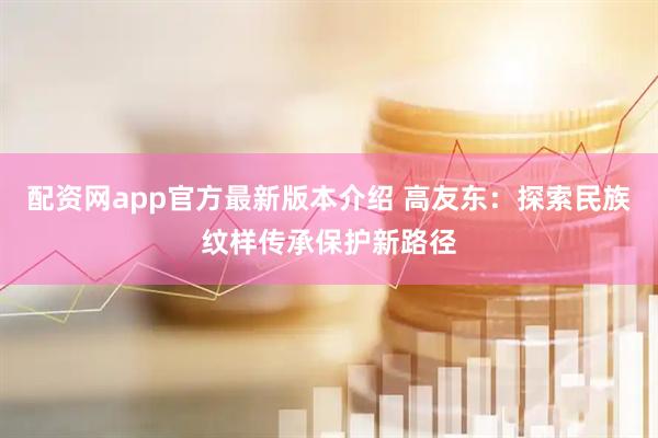 配资网app官方最新版本介绍 高友东：探索民族纹样传承保护新路径