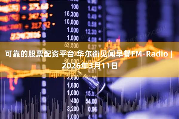 可靠的股票配资平台 华尔街见闻早餐FM-Radio | 2026年3月11日