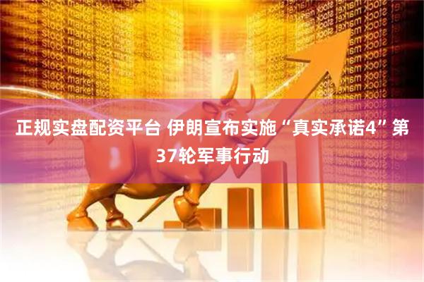 正规实盘配资平台 伊朗宣布实施“真实承诺4”第37轮军事行动