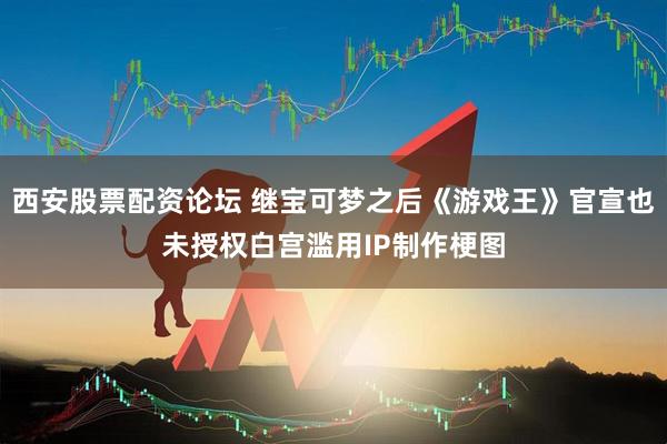 西安股票配资论坛 继宝可梦之后《游戏王》官宣也未授权白宫滥用IP制作梗图