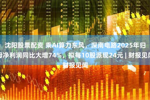 沈阳股票配资 乘AI算力东风，深南电路2025年归母净利润同比大增74%，拟每10股派现24元 | 财报见闻