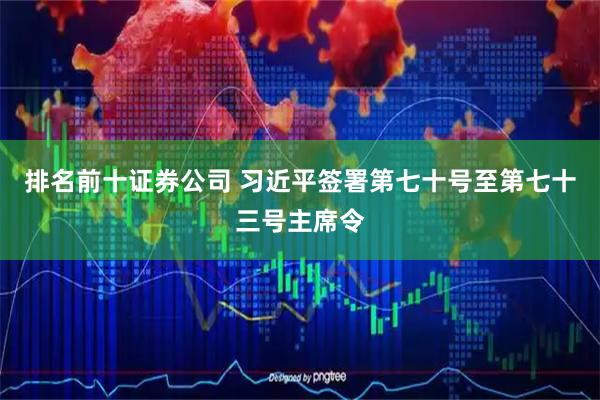 排名前十证券公司 习近平签署第七十号至第七十三号主席令