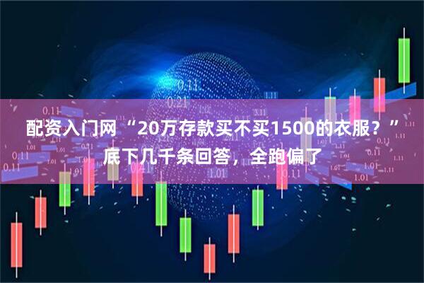 配资入门网 “20万存款买不买1500的衣服？”底下几千条回答，全跑偏了