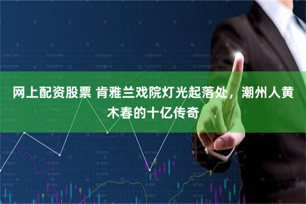 网上配资股票 肯雅兰戏院灯光起落处，潮州人黄木春的十亿传奇