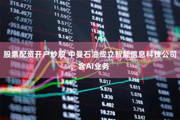 股票配资开户炒股 中曼石油成立智能信息科技公司，含AI业务